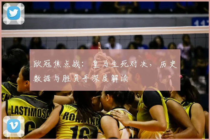 欧冠焦点战:皇马生死对决,历史数据与胜负手深度解读