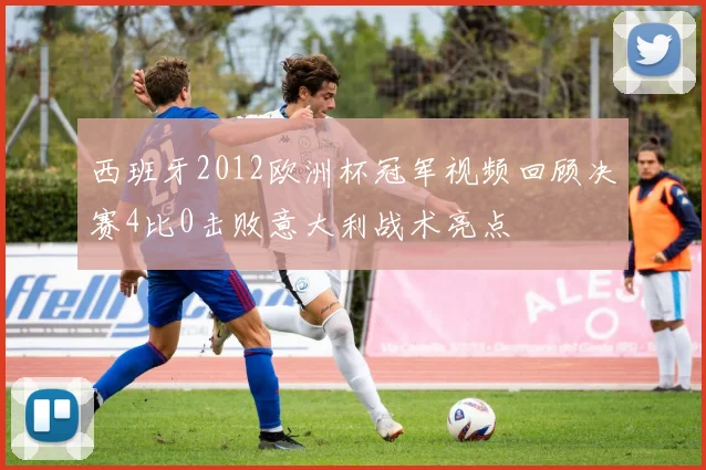 西班牙2012欧洲杯冠军视频回顾决赛4比0击败意大利战术亮点