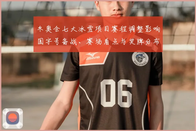 冬奥会七大冰雪项目赛程调整影响国字号备战、赛场看点与奖牌分布