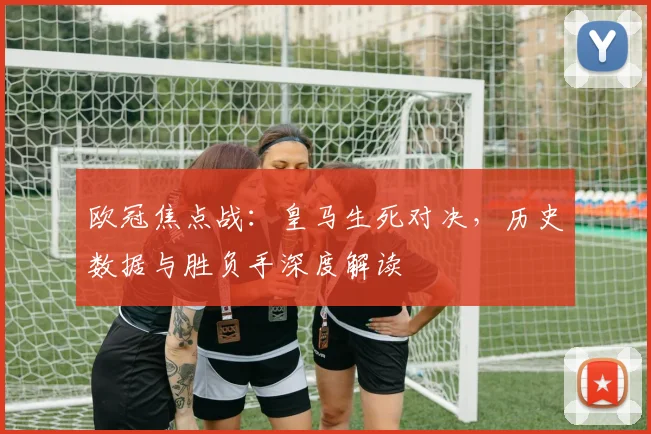 欧冠焦点战：皇马生死对决，历史数据与胜负手深度解读
