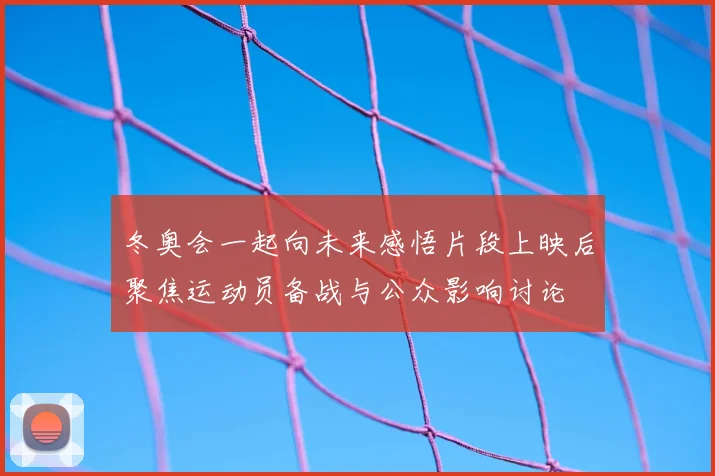 冬奥会一起向未来感悟片段上映后聚焦运动员备战与公众影响讨论