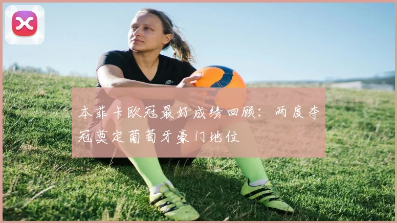 本菲卡欧冠最好成绩回顾:两度夺冠奠定葡萄牙豪门地位