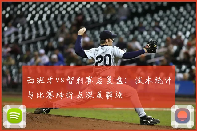 西班牙vs智利赛后复盘:技术统计与比赛转折点深度解读