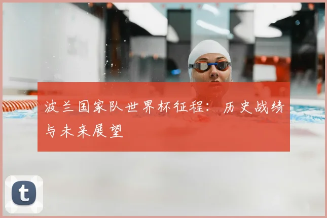 波兰国家队世界杯征程：历史战绩与未来展望