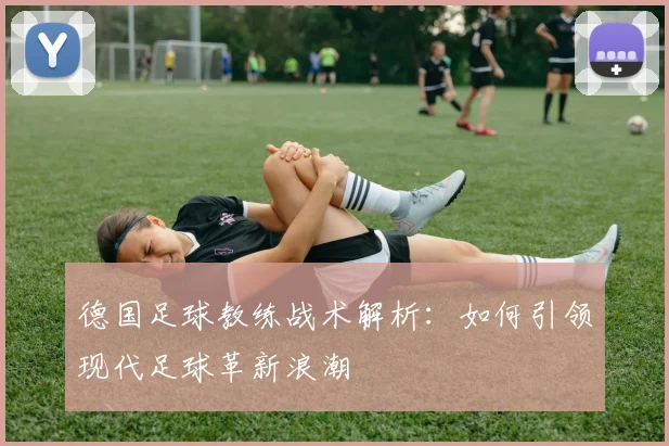 德国足球教练战术解析:如何引领现代足球革新浪潮