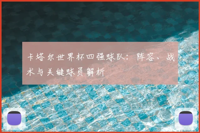 卡塔尔世界杯四强球队：阵容、战术与关键球员解析