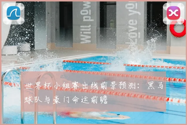 世界杯小组赛出线前景预测：黑马球队与豪门命运前瞻