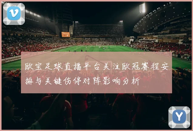 欧宝足球直播平台关注欧冠赛程安排与关键伤停对阵影响分析