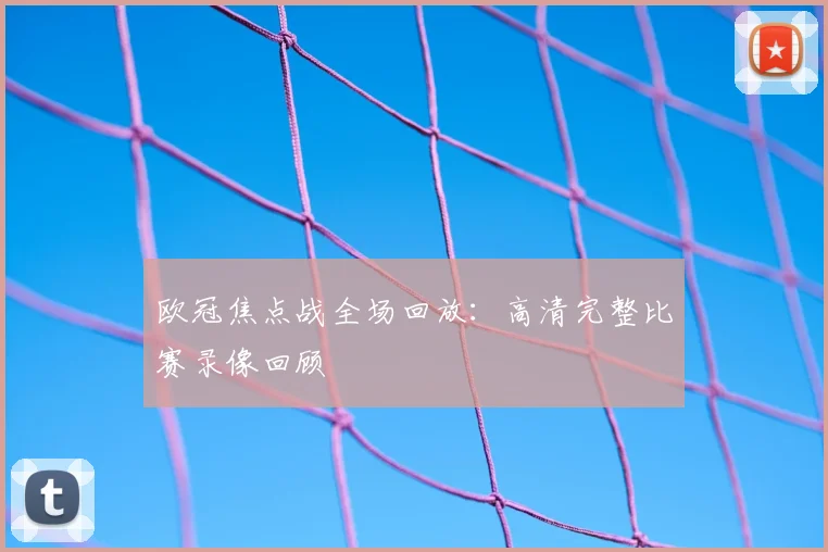 欧冠焦点战全场回放：高清完整比赛录像回顾