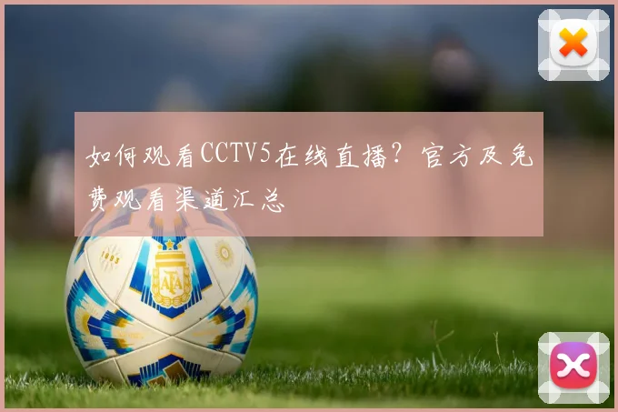 如何观看CCTV5在线直播？官方及免费观看渠道汇总