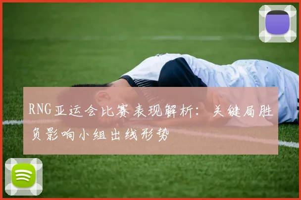 RNG亚运会比赛表现解析:关键局胜负影响小组出线形势