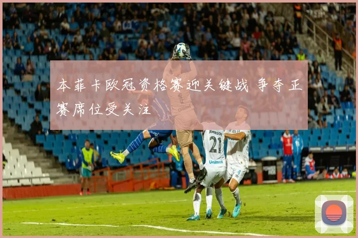 本菲卡欧冠资格赛迎关键战 争夺正赛席位受关注