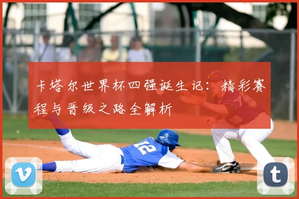卡塔尔世界杯四强诞生记：精彩赛程与晋级之路全解析