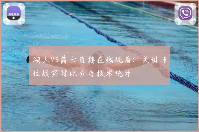 湖人vs爵士直播在线观看:关键卡位战实时比分与技术统计