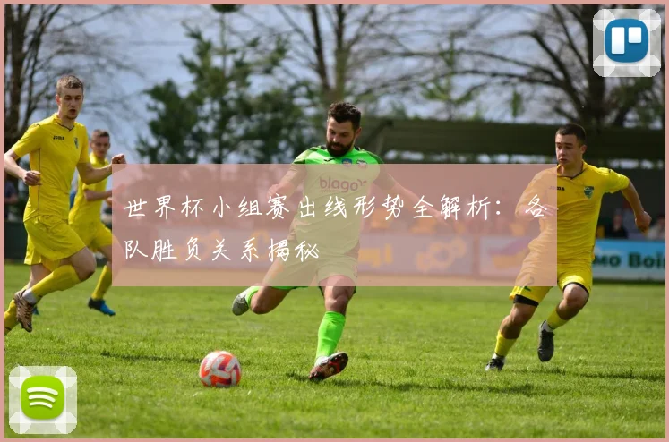 世界杯小组赛出线形势全解析：各队胜负关系揭秘