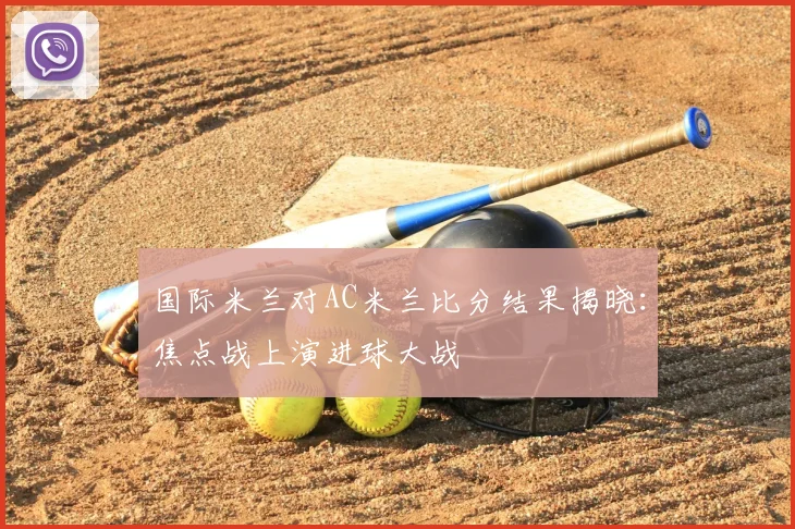 国际米兰对AC米兰比分结果揭晓：焦点战上演进球大战