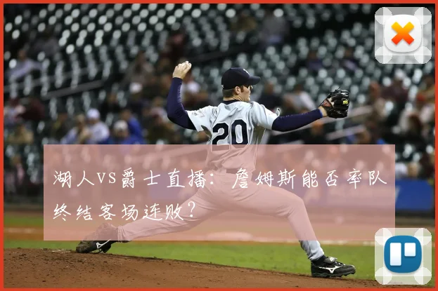 湖人vs爵士直播:詹姆斯能否率队终结客场连败?