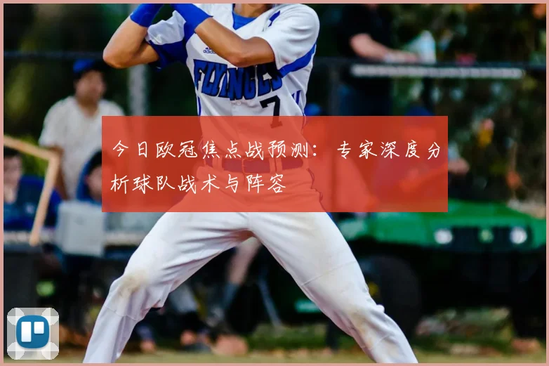 今日欧冠焦点战预测：专家深度分析球队战术与阵容