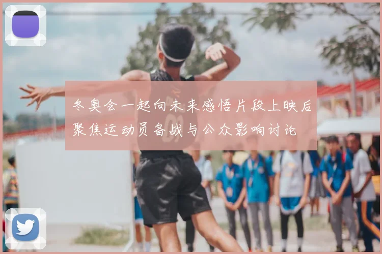 冬奥会一起向未来感悟片段上映后聚焦运动员备战与公众影响讨论
