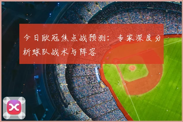 今日欧冠焦点战预测：专家深度分析球队战术与阵容