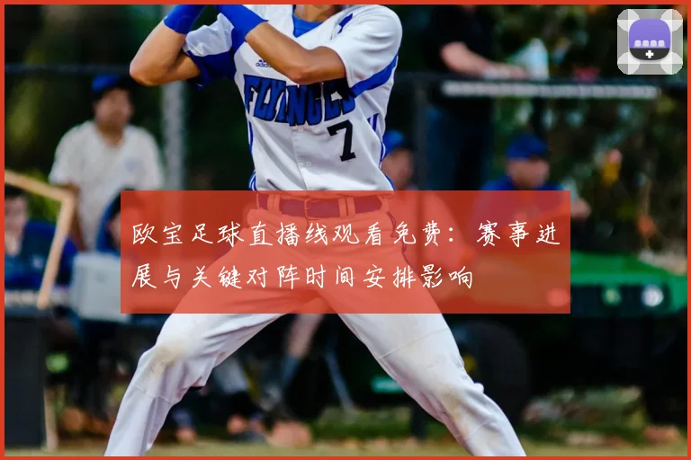 欧宝足球直播线观看免费：赛事进展与关键对阵时间安排影响