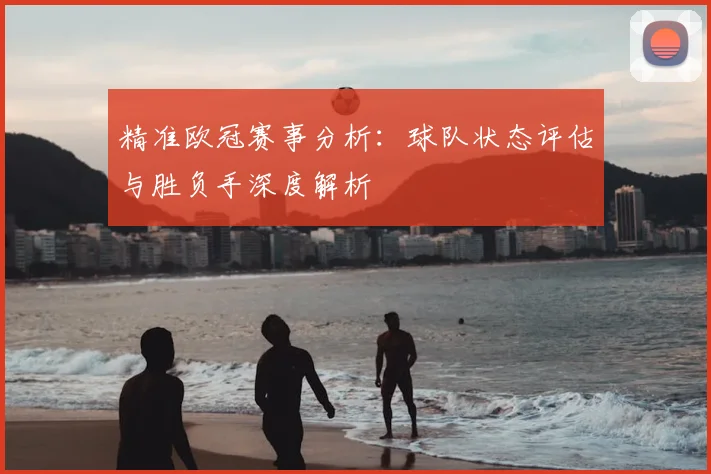 精准欧冠赛事分析：球队状态评估与胜负手深度解析