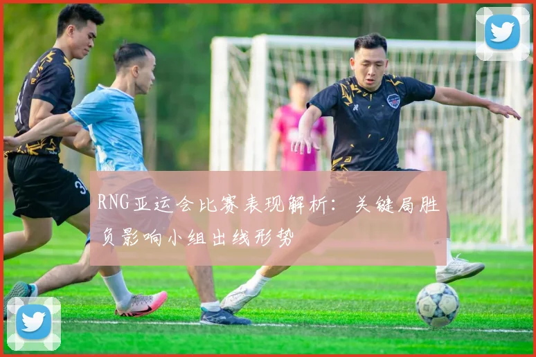 RNG亚运会比赛表现解析:关键局胜负影响小组出线形势