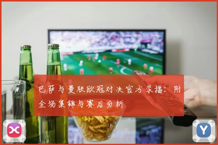 巴萨与曼联欧冠对决官方录播：附全场集锦与赛后分析