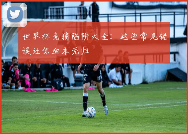 世界杯竞猜陷阱大全:这些常见错误让你血本无归