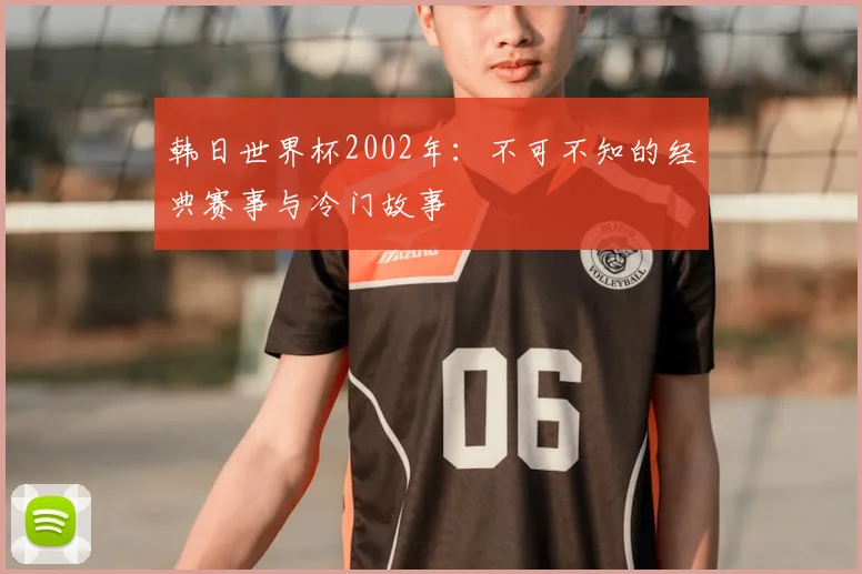 韩日世界杯2002年：不可不知的经典赛事与冷门故事
