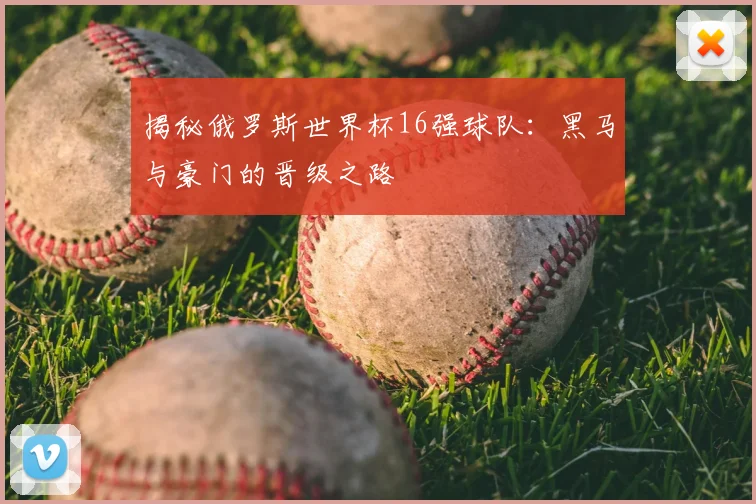 揭秘俄罗斯世界杯16强球队：黑马与豪门的晋级之路
