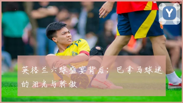 英格兰六球盛宴背后：巴拿马球迷的泪光与骄傲