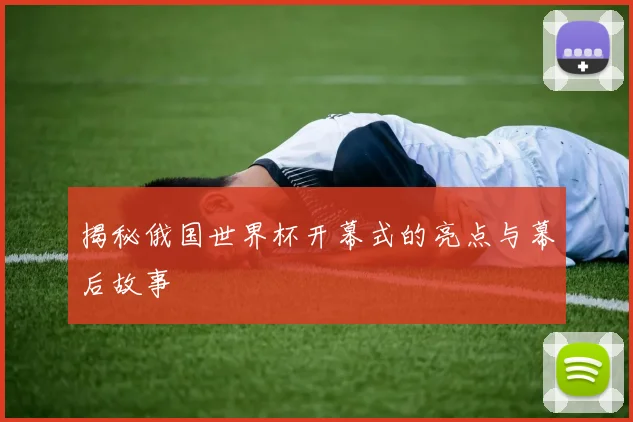 揭秘俄国世界杯开幕式的亮点与幕后故事
