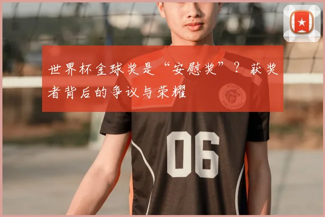 世界杯金球奖是“安慰奖”？获奖者背后的争议与荣耀