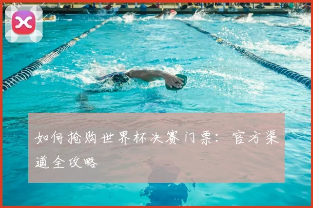 如何抢购世界杯决赛门票:官方渠道全攻略
