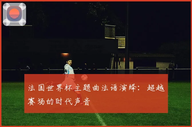 法国世界杯主题曲法语演绎：超越赛场的时代声音