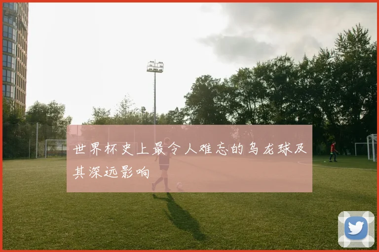 世界杯史上最令人难忘的乌龙球及其深远影响
