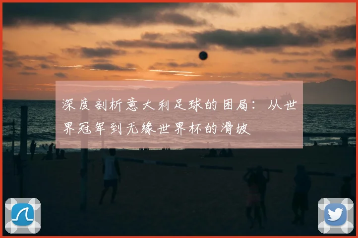 深度剖析意大利足球的困局:从世界冠军到无缘世界杯的滑坡