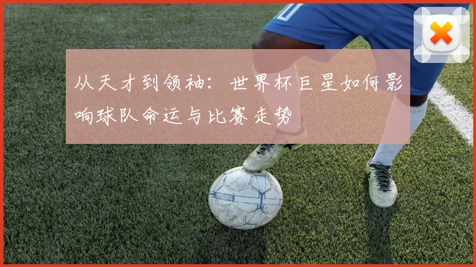 从天才到领袖：世界杯巨星如何影响球队命运与比赛走势