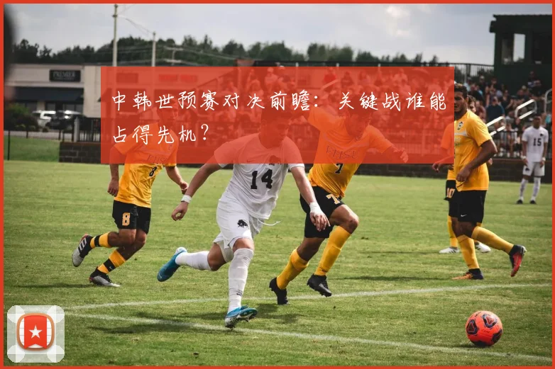 中韩世预赛对决前瞻:关键战谁能占得先机?