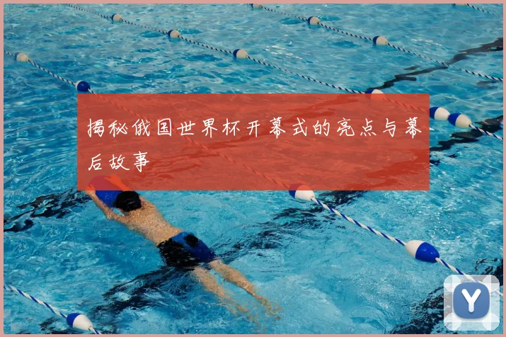 揭秘俄国世界杯开幕式的亮点与幕后故事