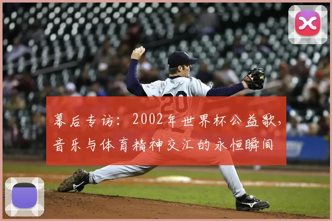 幕后专访：2002年世界杯公益歌，音乐与体育精神交汇的永恒瞬间