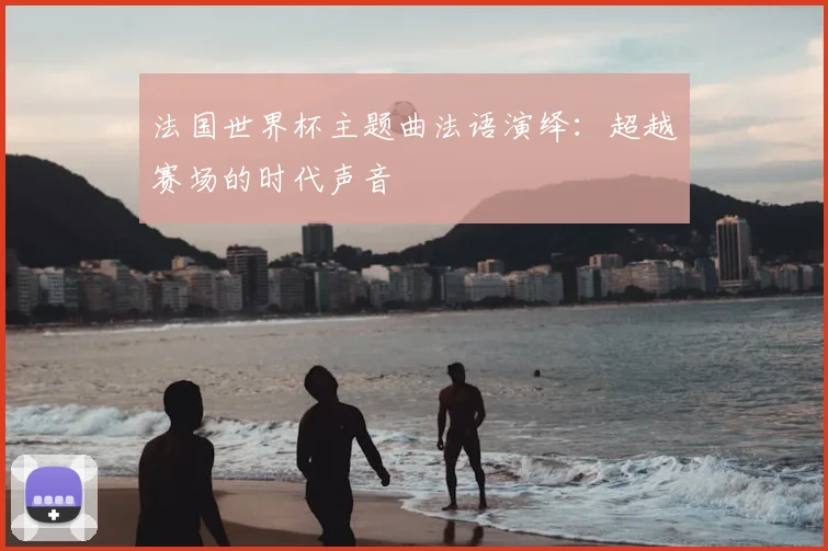 法国世界杯主题曲法语演绎：超越赛场的时代声音