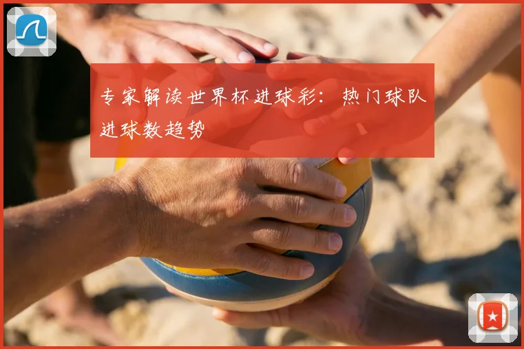 专家解读世界杯进球彩：热门球队进球数趋势