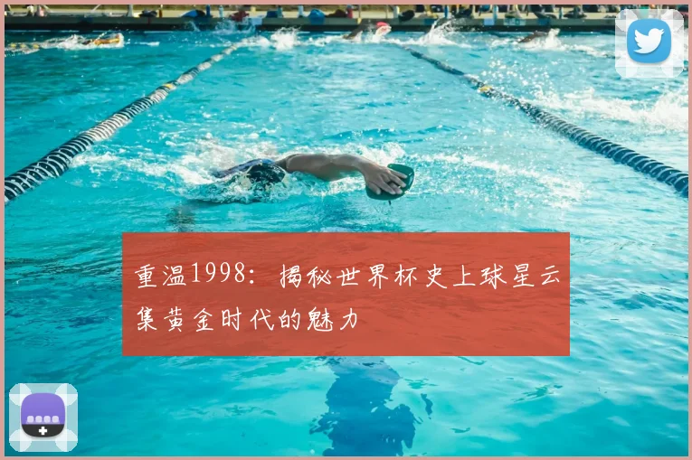 重温1998：揭秘世界杯史上球星云集黄金时代的魅力