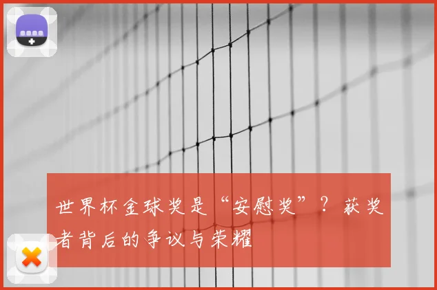 世界杯金球奖是“安慰奖”?获奖者背后的争议与荣耀