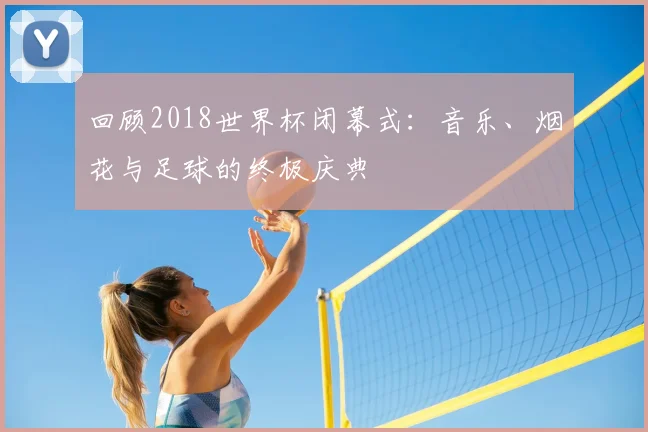 回顾2018世界杯闭幕式：音乐、烟花与足球的终极庆典