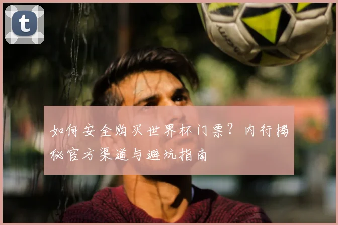 如何安全购买世界杯门票?内行揭秘官方渠道与避坑指南