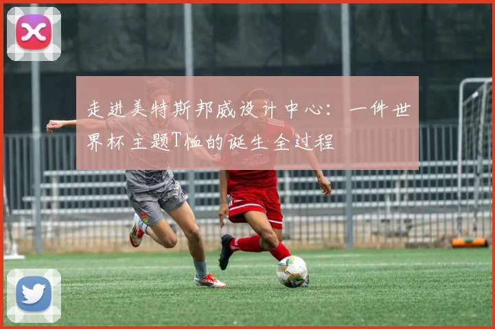 走进美特斯邦威设计中心:一件世界杯主题T恤的诞生全过程