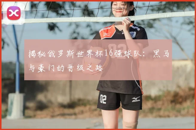 揭秘俄罗斯世界杯16强球队：黑马与豪门的晋级之路